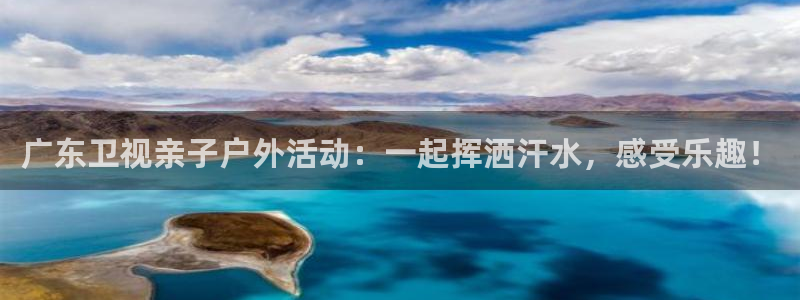 蚂蚁体育免费直播nba：广东卫视亲子户外活动：一起挥洒汗水，感受乐趣！