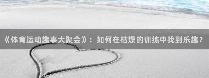 蚂蚁体育网页版登录：《体育运动趣事大聚会》：如何在枯燥的训练中找到乐趣？