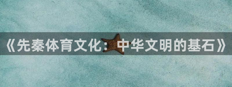 蚂蚁体育iOS下载官网：《先秦体育文化：中华文明的基石》