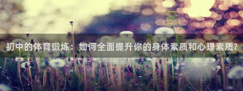 蚂蚁体育怎么样：初中的体育锻炼：如何全面提升你的身体素质和心理素质?